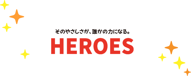 そのやさしさが、誰かの力になる。HEROES